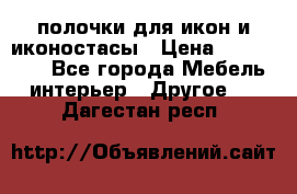 полочки для икон и иконостасы › Цена ­ 100--100 - Все города Мебель, интерьер » Другое   . Дагестан респ.